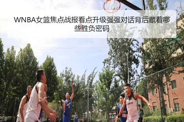 WNBA女篮焦点战报看点升级强强对话背后藏着哪些胜负密码