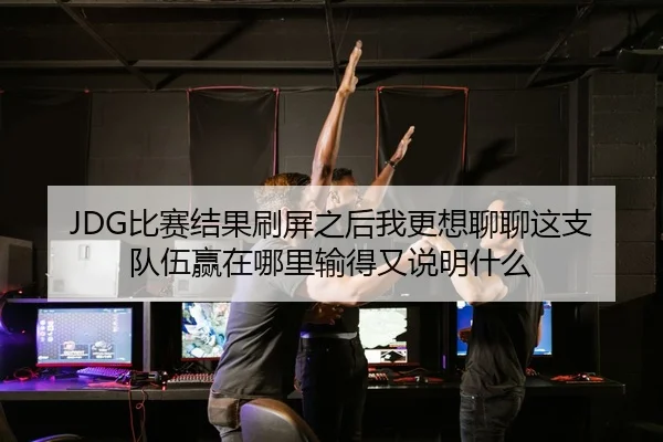 JDG比赛结果刷屏之后我更想聊聊这支队伍赢在哪里输得又说明什么